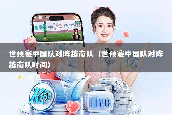 世预赛中国队对阵越南队(世预赛中国队对阵越南队时间)