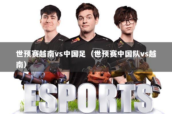 详细阅读:世预赛越南vs中国足(世预赛中国队vs越南) 世预赛越南vs中国足(世预赛中国队vs越南)